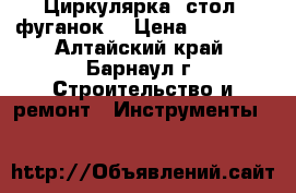 Циркулярка, стол, фуганок  › Цена ­ 10 000 - Алтайский край, Барнаул г. Строительство и ремонт » Инструменты   